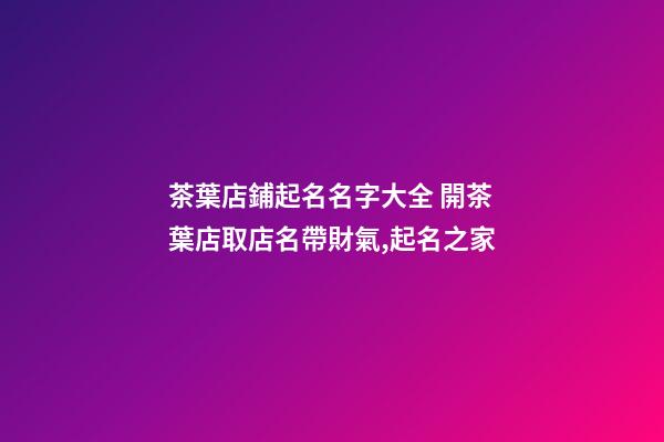 茶葉店鋪起名名字大全 開茶葉店取店名帶財氣,起名之家